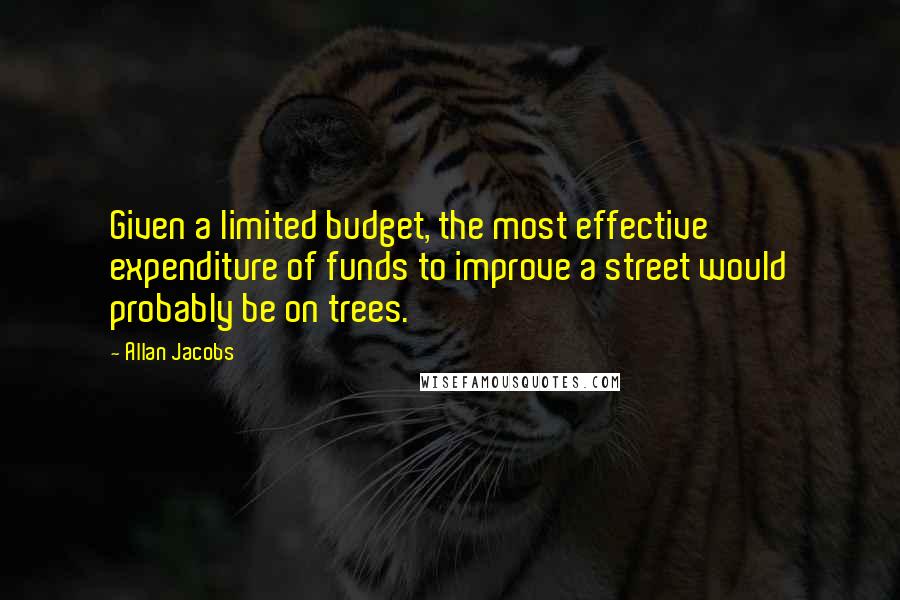 Allan Jacobs Quotes: Given a limited budget, the most effective expenditure of funds to improve a street would probably be on trees.