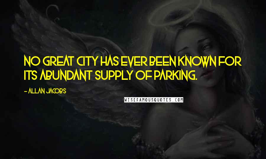Allan Jacobs Quotes: No great city has ever been known for its abundant supply of parking.