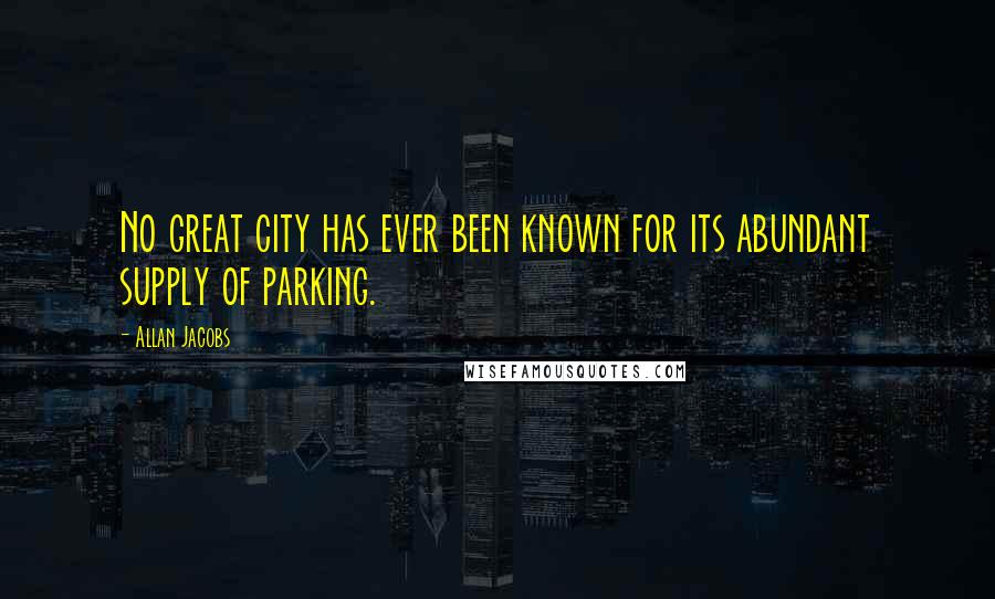 Allan Jacobs Quotes: No great city has ever been known for its abundant supply of parking.
