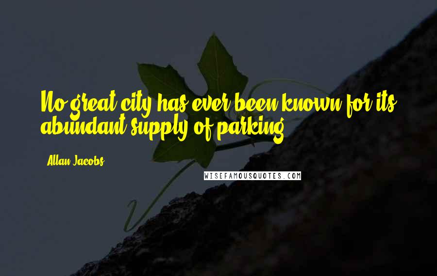 Allan Jacobs Quotes: No great city has ever been known for its abundant supply of parking.