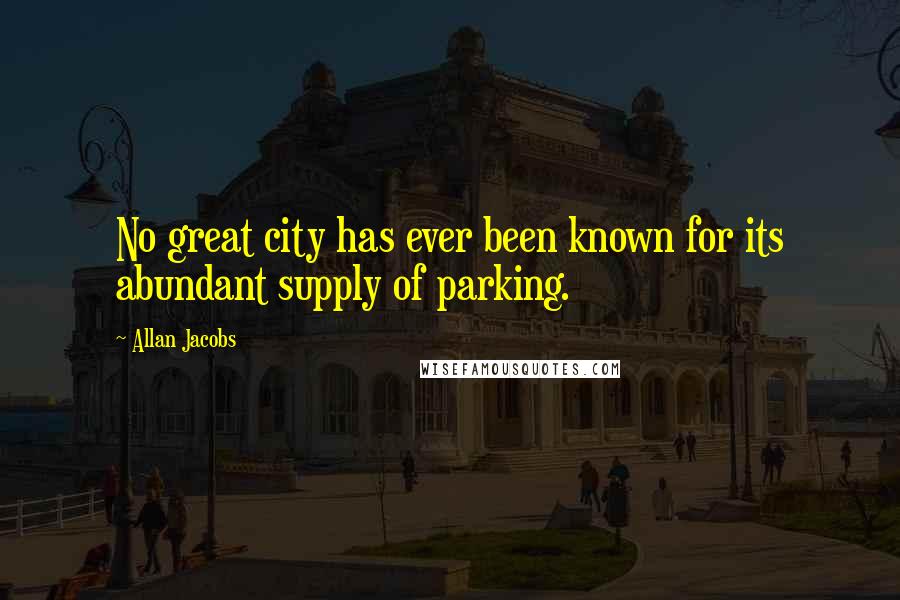 Allan Jacobs Quotes: No great city has ever been known for its abundant supply of parking.