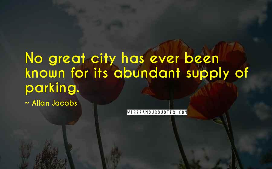 Allan Jacobs Quotes: No great city has ever been known for its abundant supply of parking.