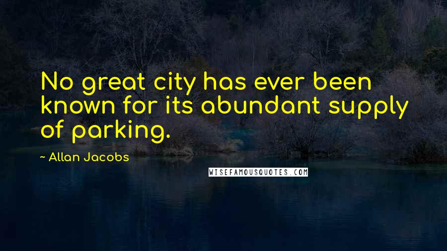 Allan Jacobs Quotes: No great city has ever been known for its abundant supply of parking.