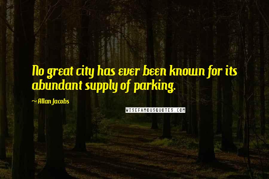 Allan Jacobs Quotes: No great city has ever been known for its abundant supply of parking.