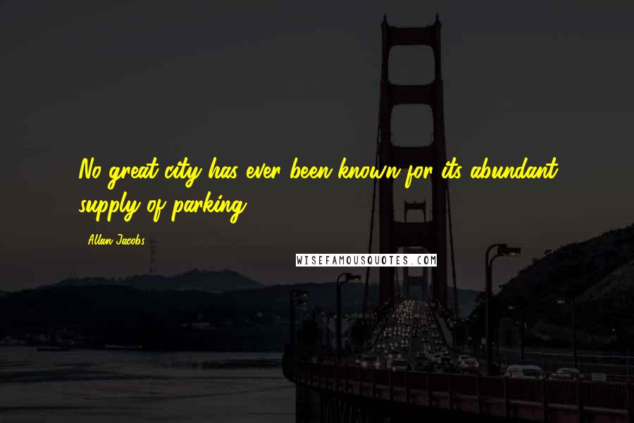 Allan Jacobs Quotes: No great city has ever been known for its abundant supply of parking.