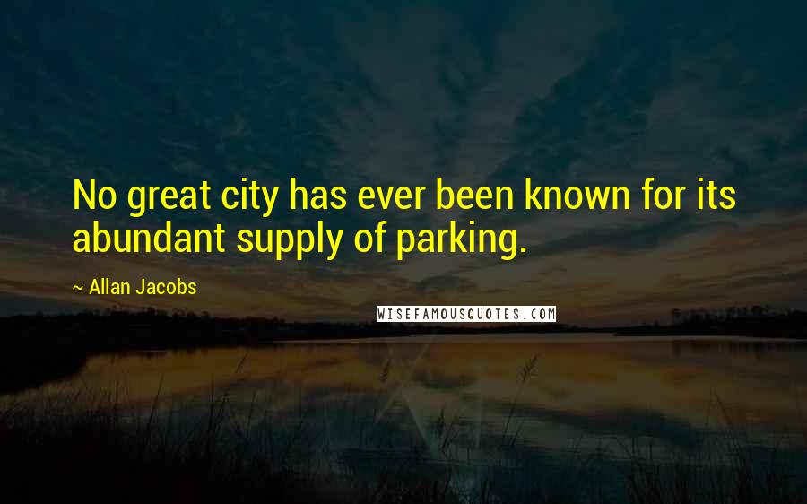 Allan Jacobs Quotes: No great city has ever been known for its abundant supply of parking.
