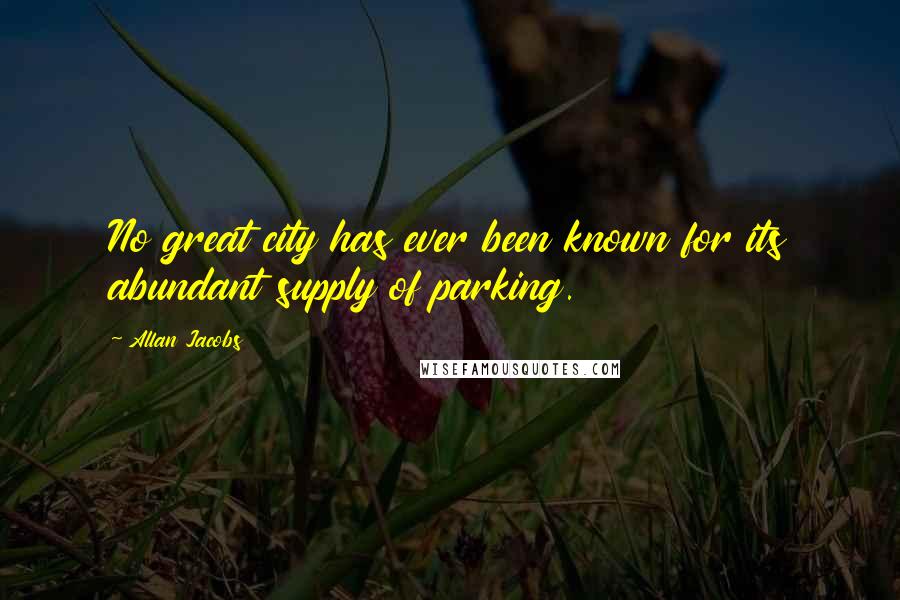 Allan Jacobs Quotes: No great city has ever been known for its abundant supply of parking.