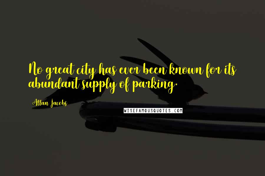 Allan Jacobs Quotes: No great city has ever been known for its abundant supply of parking.