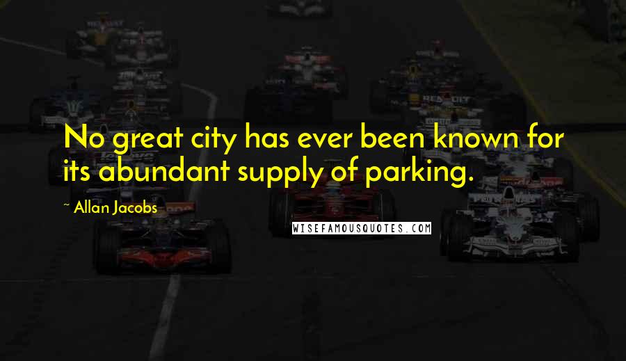 Allan Jacobs Quotes: No great city has ever been known for its abundant supply of parking.
