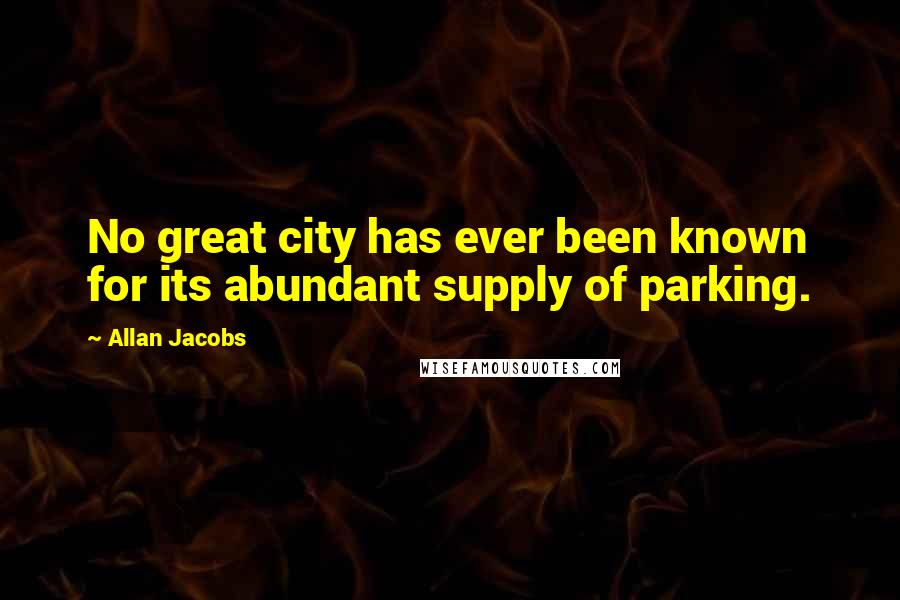 Allan Jacobs Quotes: No great city has ever been known for its abundant supply of parking.