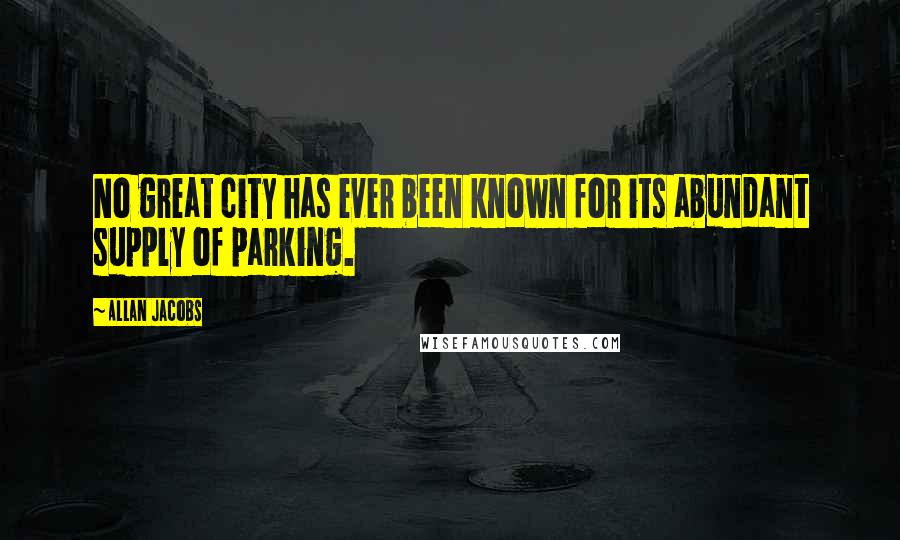 Allan Jacobs Quotes: No great city has ever been known for its abundant supply of parking.