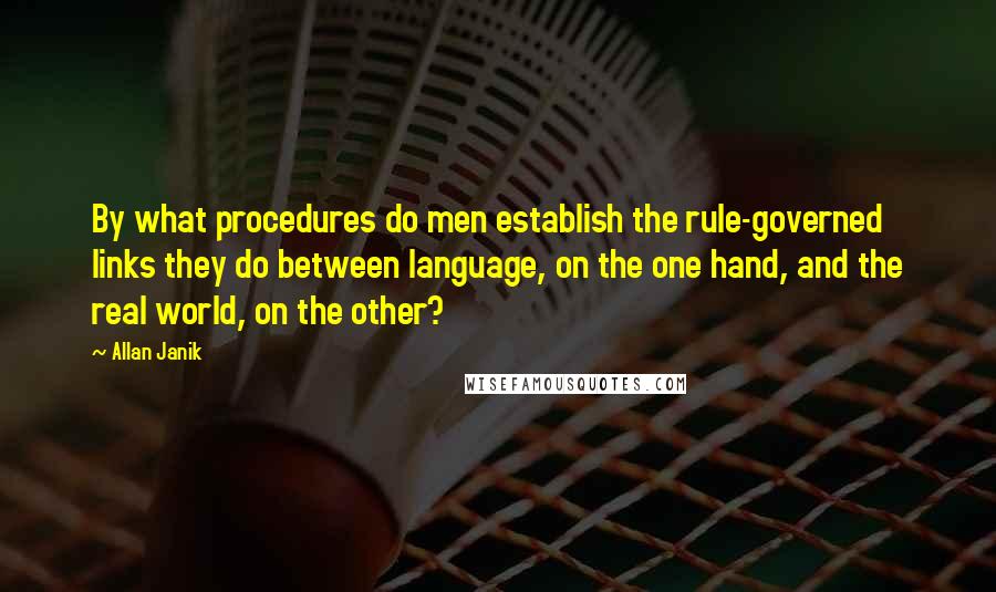 Allan Janik Quotes: By what procedures do men establish the rule-governed links they do between language, on the one hand, and the real world, on the other?