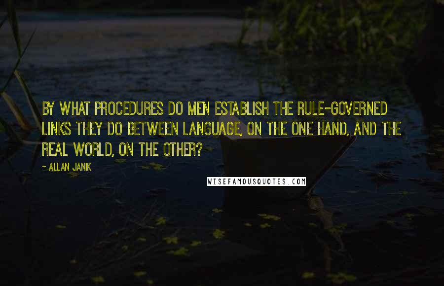 Allan Janik Quotes: By what procedures do men establish the rule-governed links they do between language, on the one hand, and the real world, on the other?