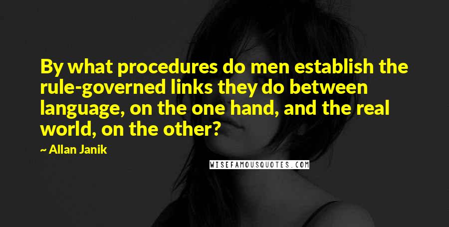 Allan Janik Quotes: By what procedures do men establish the rule-governed links they do between language, on the one hand, and the real world, on the other?
