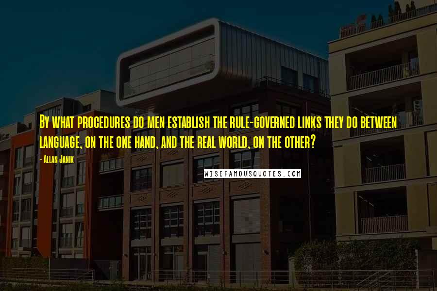 Allan Janik Quotes: By what procedures do men establish the rule-governed links they do between language, on the one hand, and the real world, on the other?
