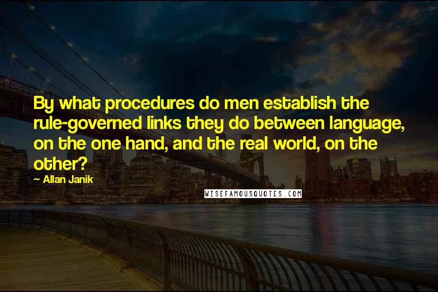 Allan Janik Quotes: By what procedures do men establish the rule-governed links they do between language, on the one hand, and the real world, on the other?