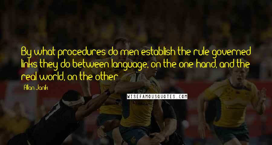 Allan Janik Quotes: By what procedures do men establish the rule-governed links they do between language, on the one hand, and the real world, on the other?