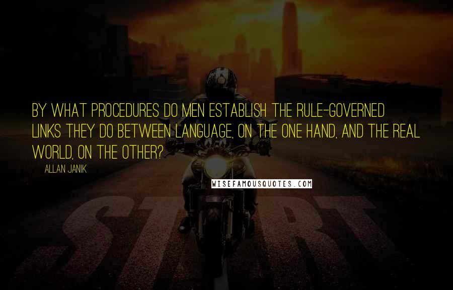Allan Janik Quotes: By what procedures do men establish the rule-governed links they do between language, on the one hand, and the real world, on the other?