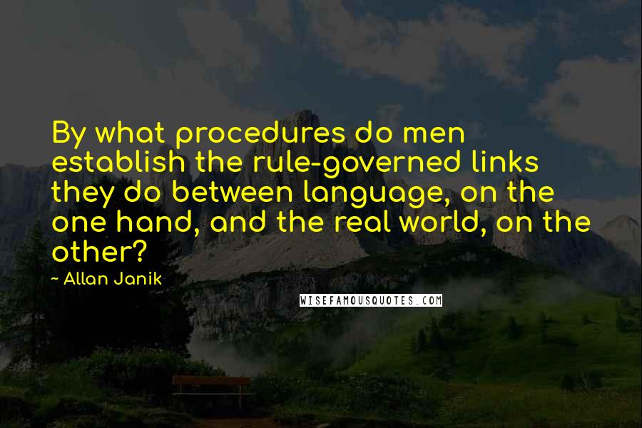 Allan Janik Quotes: By what procedures do men establish the rule-governed links they do between language, on the one hand, and the real world, on the other?