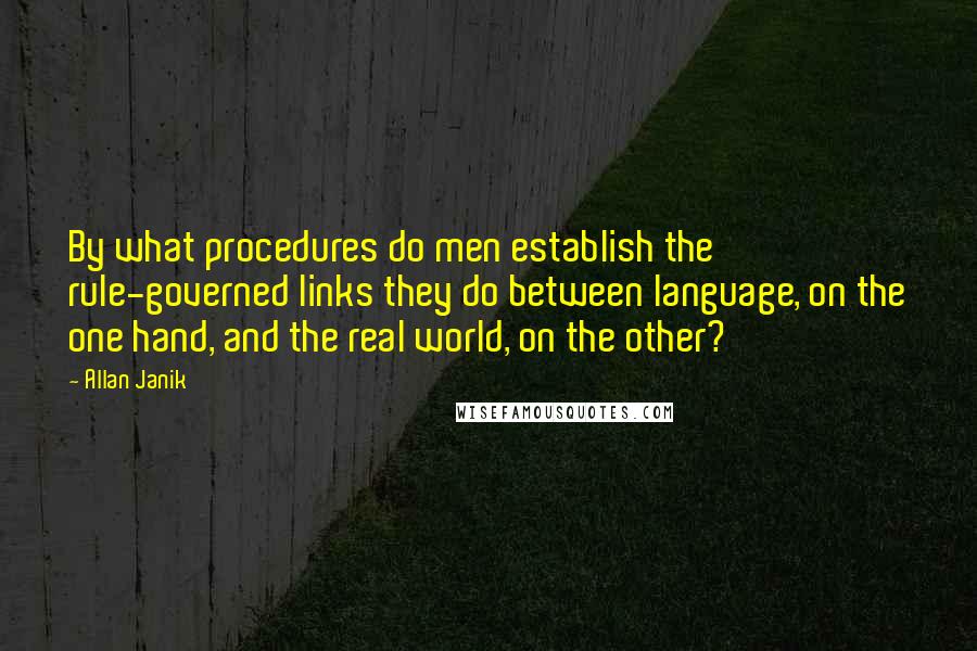 Allan Janik Quotes: By what procedures do men establish the rule-governed links they do between language, on the one hand, and the real world, on the other?