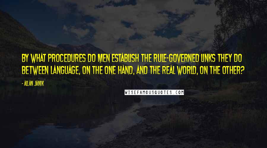 Allan Janik Quotes: By what procedures do men establish the rule-governed links they do between language, on the one hand, and the real world, on the other?
