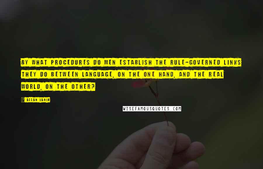 Allan Janik Quotes: By what procedures do men establish the rule-governed links they do between language, on the one hand, and the real world, on the other?
