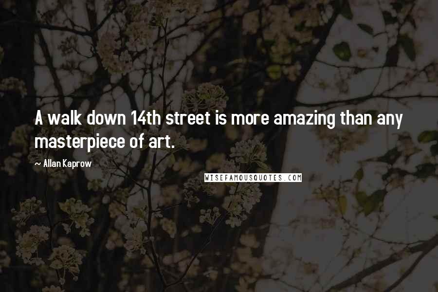Allan Kaprow Quotes: A walk down 14th street is more amazing than any masterpiece of art.