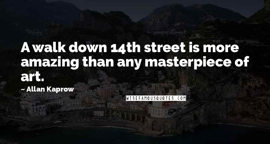 Allan Kaprow Quotes: A walk down 14th street is more amazing than any masterpiece of art.
