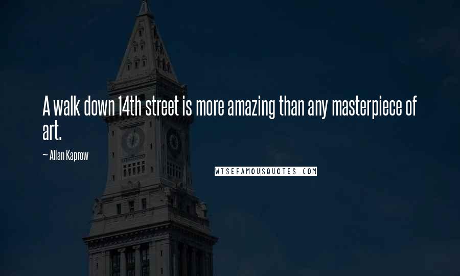 Allan Kaprow Quotes: A walk down 14th street is more amazing than any masterpiece of art.