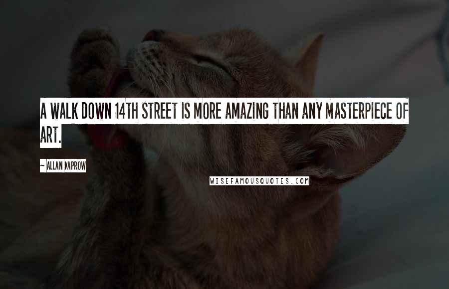 Allan Kaprow Quotes: A walk down 14th street is more amazing than any masterpiece of art.