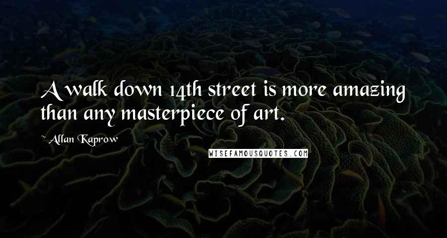 Allan Kaprow Quotes: A walk down 14th street is more amazing than any masterpiece of art.