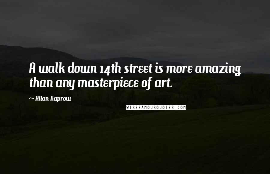 Allan Kaprow Quotes: A walk down 14th street is more amazing than any masterpiece of art.