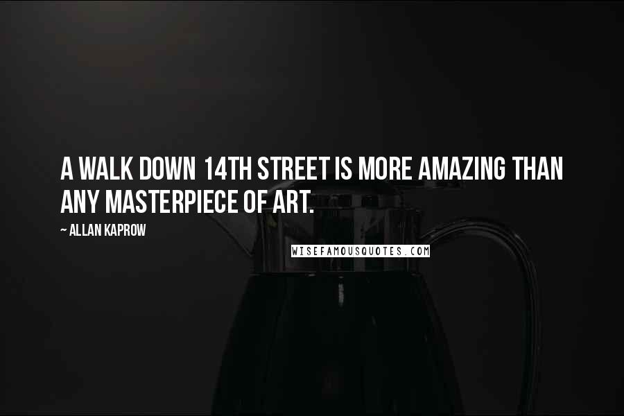 Allan Kaprow Quotes: A walk down 14th street is more amazing than any masterpiece of art.