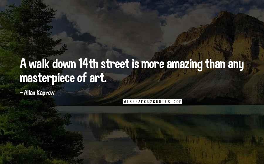 Allan Kaprow Quotes: A walk down 14th street is more amazing than any masterpiece of art.