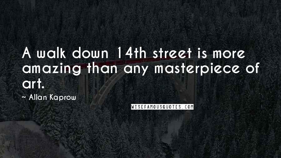 Allan Kaprow Quotes: A walk down 14th street is more amazing than any masterpiece of art.