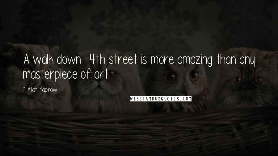Allan Kaprow Quotes: A walk down 14th street is more amazing than any masterpiece of art.