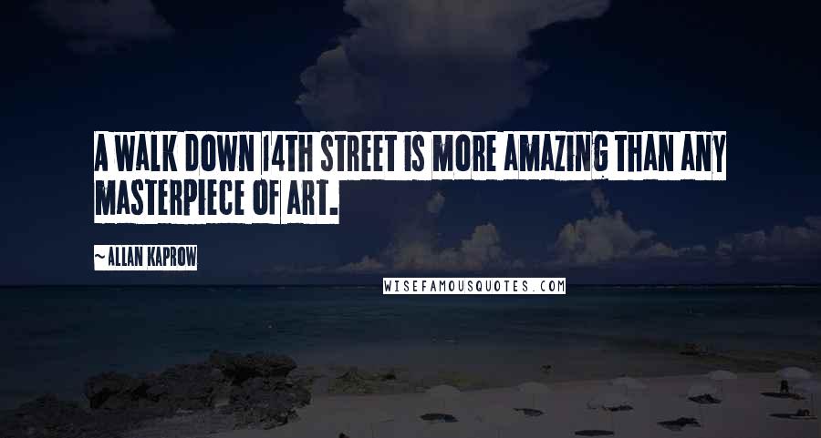 Allan Kaprow Quotes: A walk down 14th street is more amazing than any masterpiece of art.