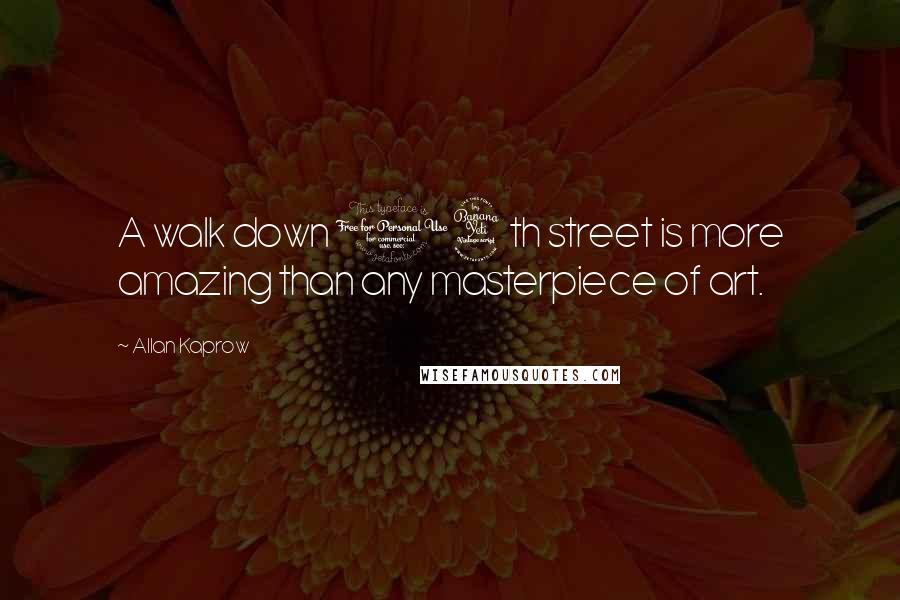 Allan Kaprow Quotes: A walk down 14th street is more amazing than any masterpiece of art.