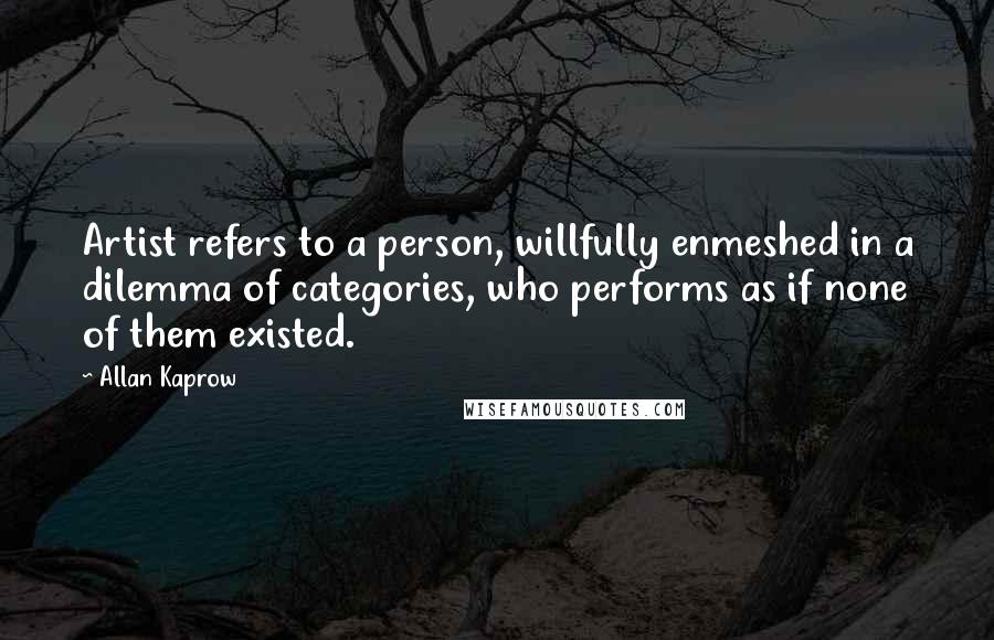 Allan Kaprow Quotes: Artist refers to a person, willfully enmeshed in a dilemma of categories, who performs as if none of them existed.