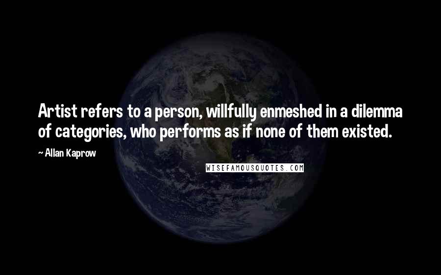 Allan Kaprow Quotes: Artist refers to a person, willfully enmeshed in a dilemma of categories, who performs as if none of them existed.