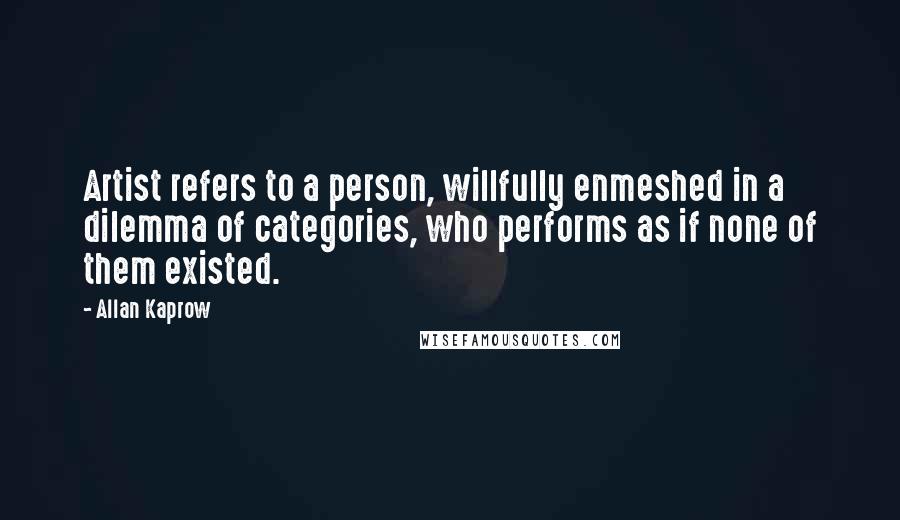 Allan Kaprow Quotes: Artist refers to a person, willfully enmeshed in a dilemma of categories, who performs as if none of them existed.