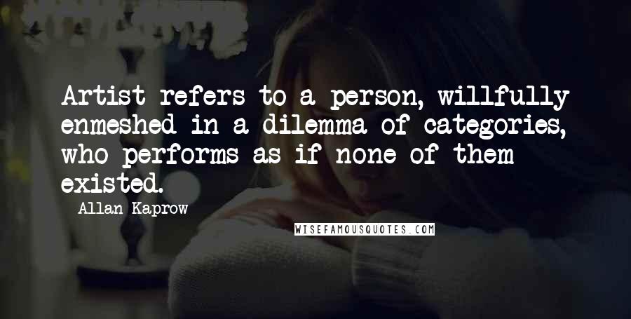 Allan Kaprow Quotes: Artist refers to a person, willfully enmeshed in a dilemma of categories, who performs as if none of them existed.