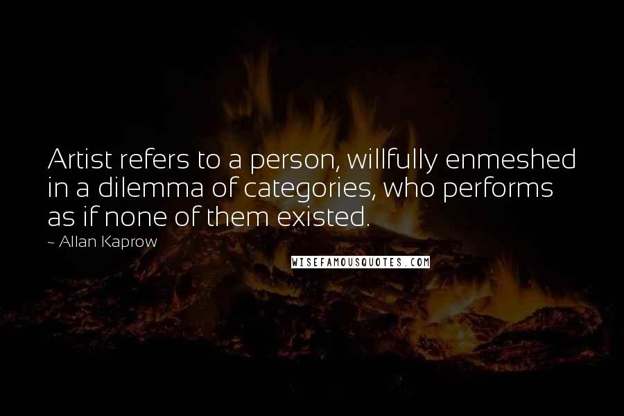 Allan Kaprow Quotes: Artist refers to a person, willfully enmeshed in a dilemma of categories, who performs as if none of them existed.