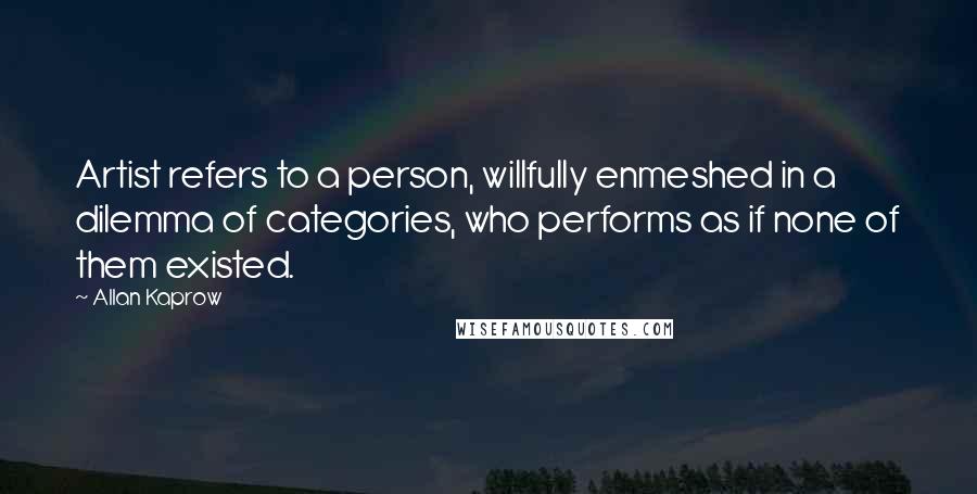 Allan Kaprow Quotes: Artist refers to a person, willfully enmeshed in a dilemma of categories, who performs as if none of them existed.