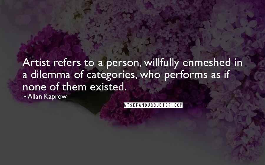 Allan Kaprow Quotes: Artist refers to a person, willfully enmeshed in a dilemma of categories, who performs as if none of them existed.