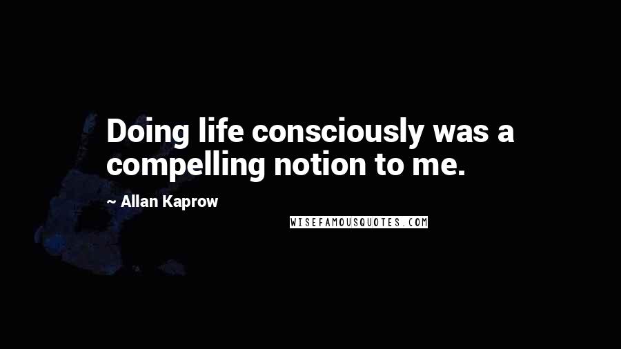 Allan Kaprow Quotes: Doing life consciously was a compelling notion to me.