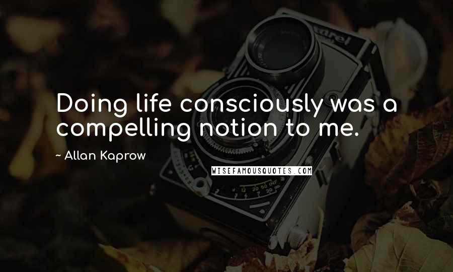 Allan Kaprow Quotes: Doing life consciously was a compelling notion to me.