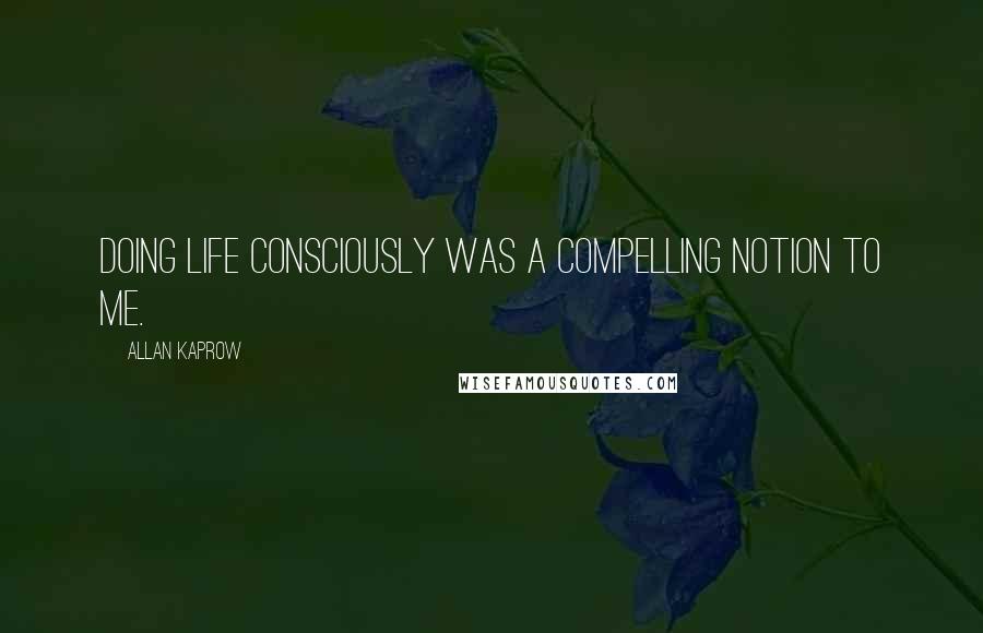 Allan Kaprow Quotes: Doing life consciously was a compelling notion to me.