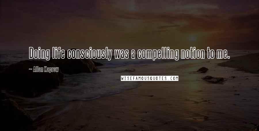 Allan Kaprow Quotes: Doing life consciously was a compelling notion to me.