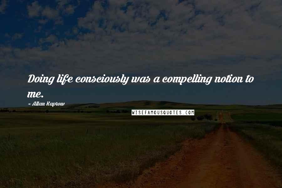 Allan Kaprow Quotes: Doing life consciously was a compelling notion to me.